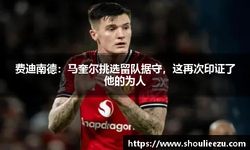 费迪南德：马奎尔挑选留队据守，这再次印证了他的为人