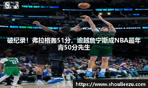 破纪录！弗拉格轰51分，逾越詹宁斯成NBA最年青50分先生